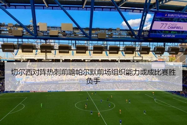 切尔西对阵热刺前瞻帕尔默前场组织能力或成比赛胜负手