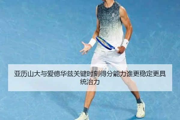 亚历山大与爱德华兹关键时刻得分能力谁更稳定更具统治力